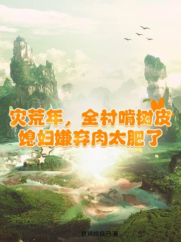 灾荒年，全村啃树皮，媳妇嫌弃肉太肥了灾荒年，全村啃树皮，媳妇嫌弃肉太肥了